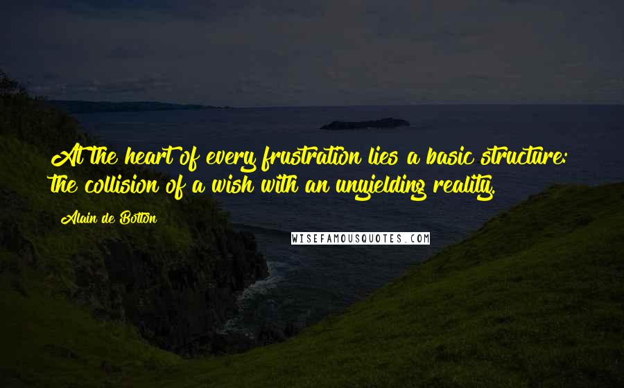 Alain De Botton Quotes: At the heart of every frustration lies a basic structure: the collision of a wish with an unyielding reality.