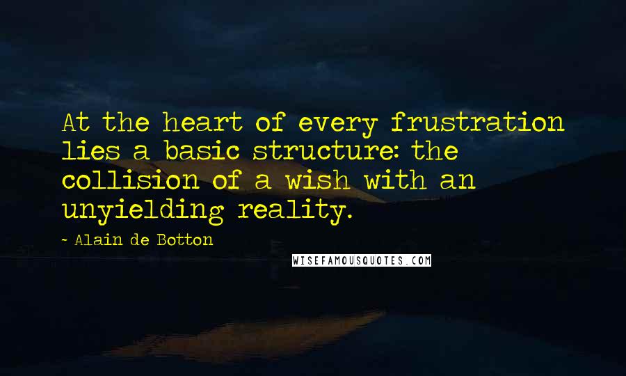 Alain De Botton Quotes: At the heart of every frustration lies a basic structure: the collision of a wish with an unyielding reality.