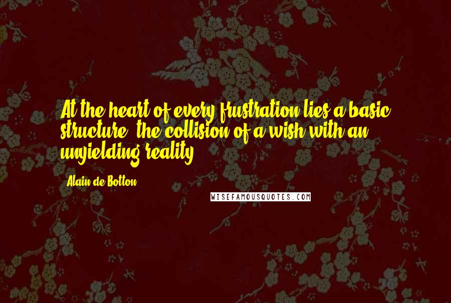 Alain De Botton Quotes: At the heart of every frustration lies a basic structure: the collision of a wish with an unyielding reality.