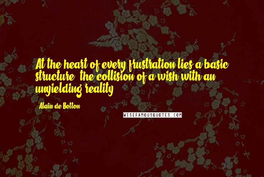 Alain De Botton Quotes: At the heart of every frustration lies a basic structure: the collision of a wish with an unyielding reality.