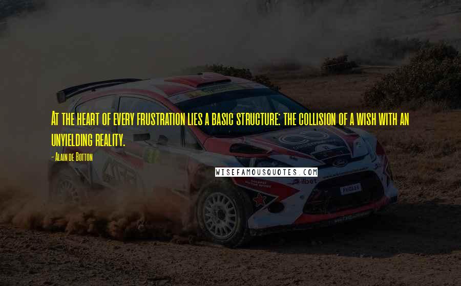 Alain De Botton Quotes: At the heart of every frustration lies a basic structure: the collision of a wish with an unyielding reality.