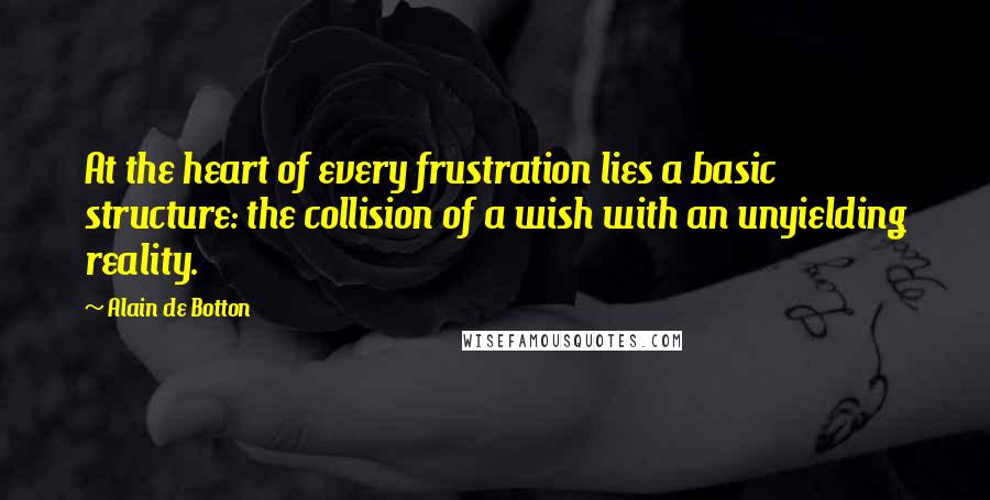 Alain De Botton Quotes: At the heart of every frustration lies a basic structure: the collision of a wish with an unyielding reality.