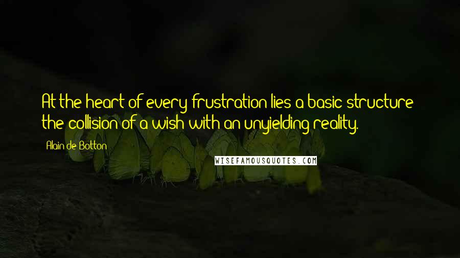 Alain De Botton Quotes: At the heart of every frustration lies a basic structure: the collision of a wish with an unyielding reality.