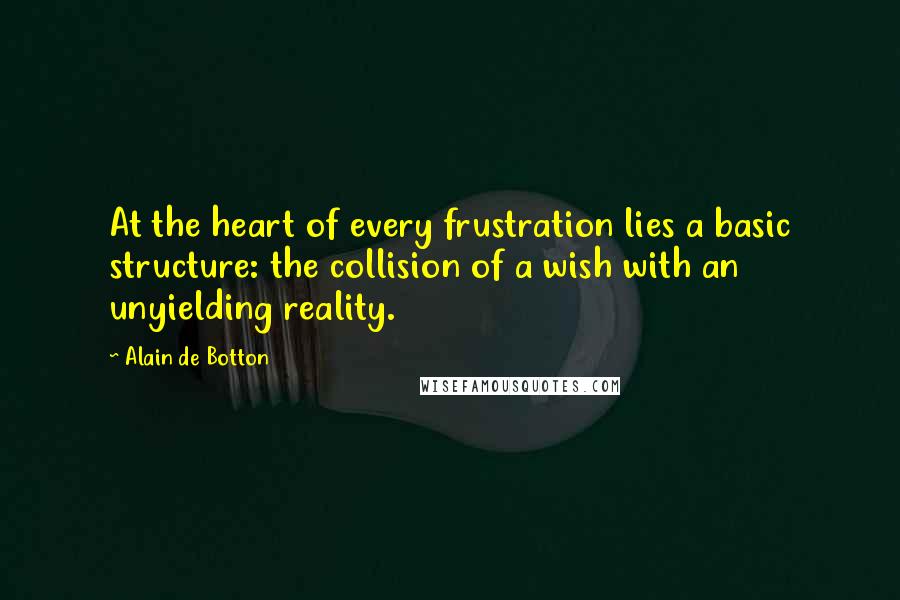 Alain De Botton Quotes: At the heart of every frustration lies a basic structure: the collision of a wish with an unyielding reality.