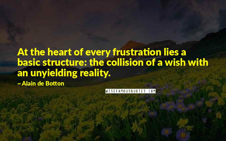 Alain De Botton Quotes: At the heart of every frustration lies a basic structure: the collision of a wish with an unyielding reality.