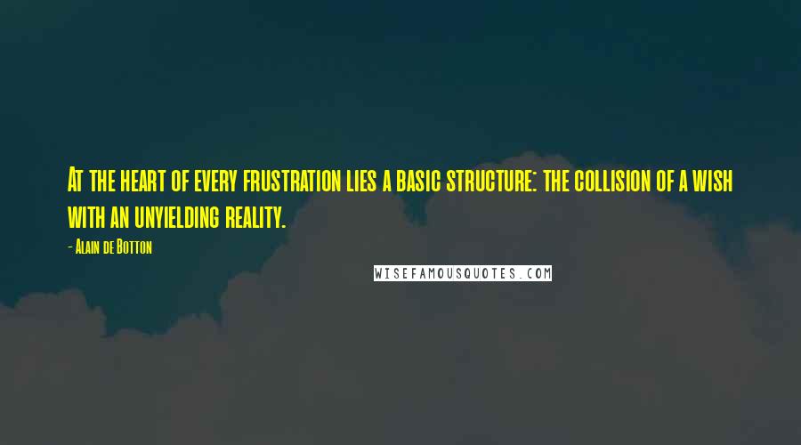 Alain De Botton Quotes: At the heart of every frustration lies a basic structure: the collision of a wish with an unyielding reality.