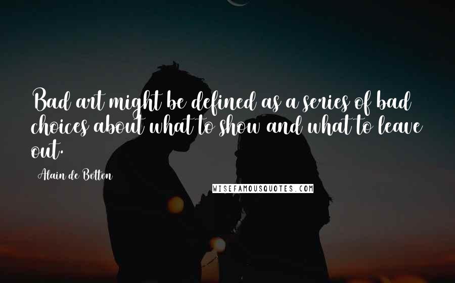 Alain De Botton Quotes: Bad art might be defined as a series of bad choices about what to show and what to leave out.