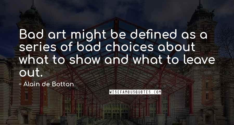 Alain De Botton Quotes: Bad art might be defined as a series of bad choices about what to show and what to leave out.