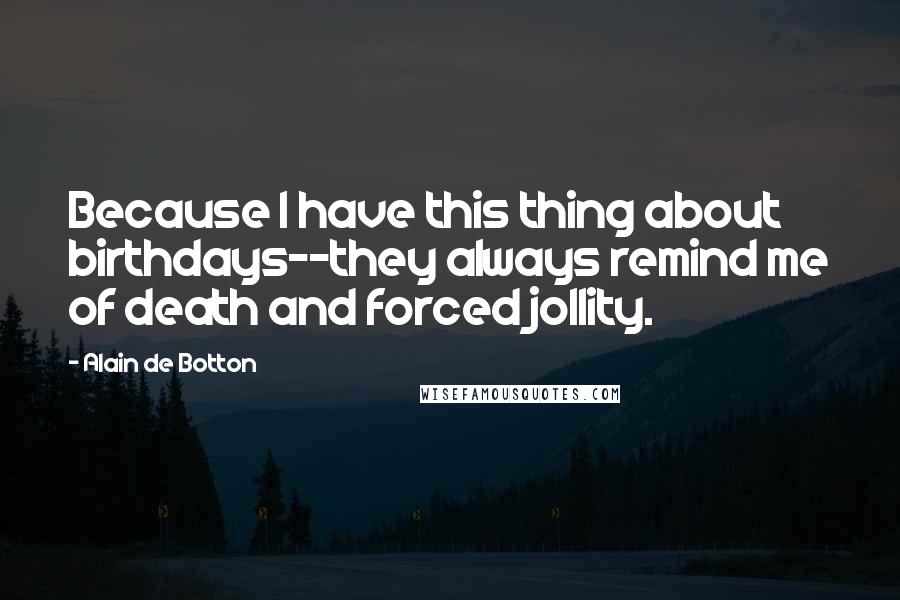 Alain De Botton Quotes: Because I have this thing about birthdays--they always remind me of death and forced jollity.