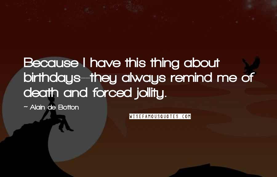 Alain De Botton Quotes: Because I have this thing about birthdays--they always remind me of death and forced jollity.