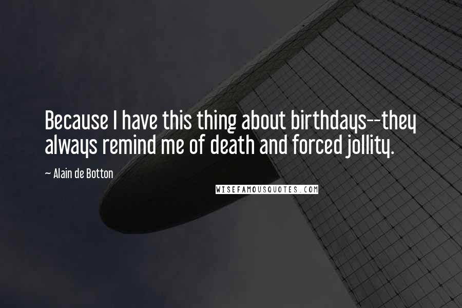 Alain De Botton Quotes: Because I have this thing about birthdays--they always remind me of death and forced jollity.