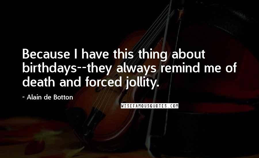Alain De Botton Quotes: Because I have this thing about birthdays--they always remind me of death and forced jollity.