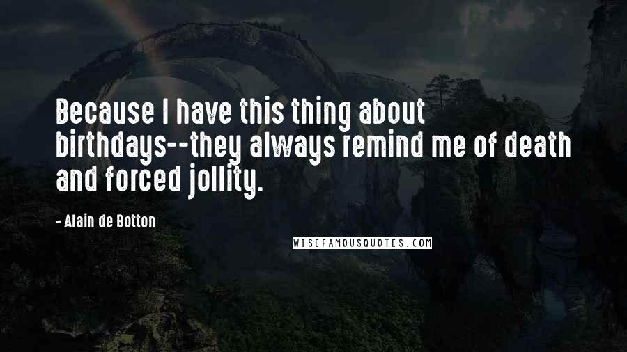 Alain De Botton Quotes: Because I have this thing about birthdays--they always remind me of death and forced jollity.