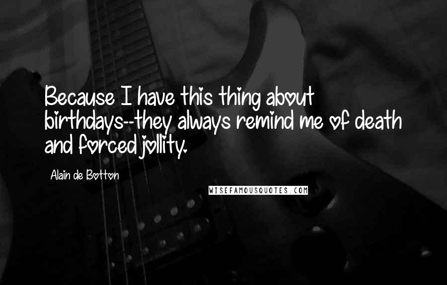 Alain De Botton Quotes: Because I have this thing about birthdays--they always remind me of death and forced jollity.