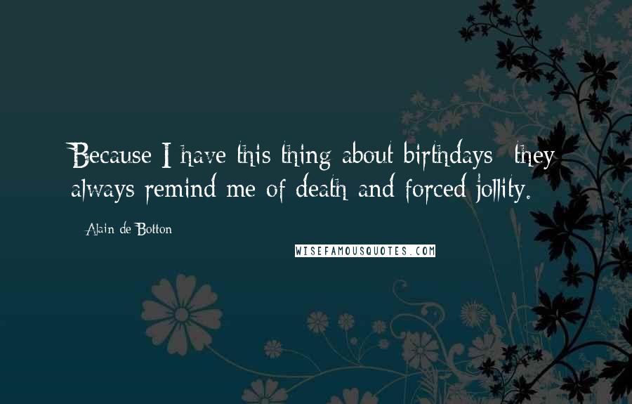 Alain De Botton Quotes: Because I have this thing about birthdays--they always remind me of death and forced jollity.