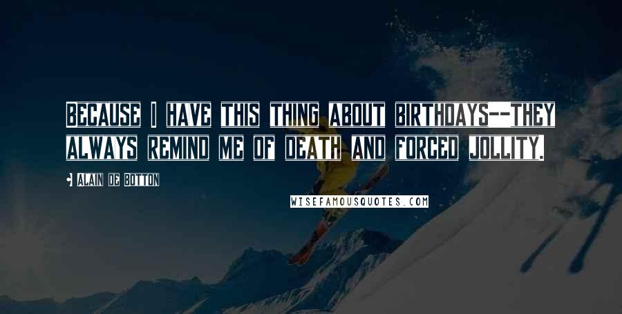 Alain De Botton Quotes: Because I have this thing about birthdays--they always remind me of death and forced jollity.