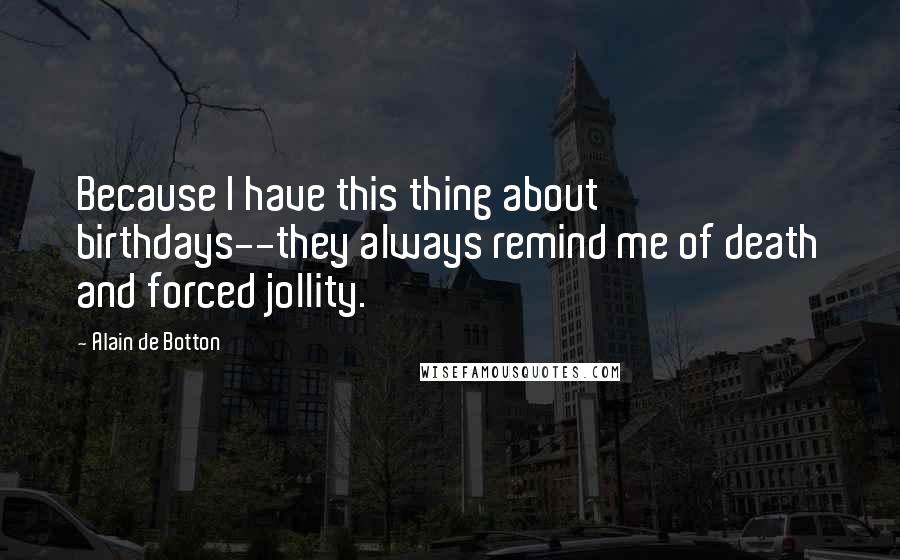 Alain De Botton Quotes: Because I have this thing about birthdays--they always remind me of death and forced jollity.