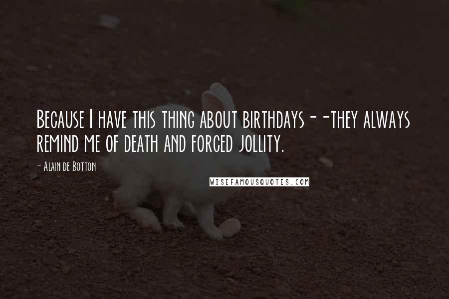 Alain De Botton Quotes: Because I have this thing about birthdays--they always remind me of death and forced jollity.