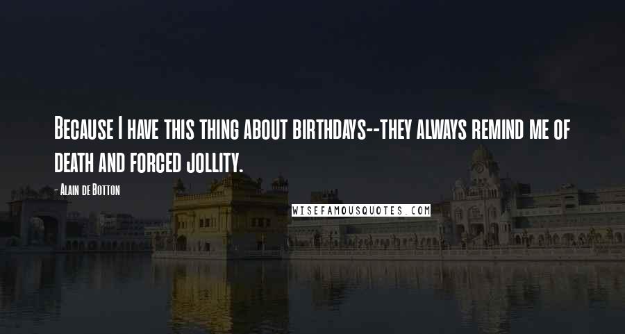 Alain De Botton Quotes: Because I have this thing about birthdays--they always remind me of death and forced jollity.