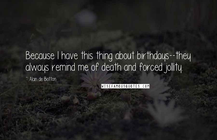 Alain De Botton Quotes: Because I have this thing about birthdays--they always remind me of death and forced jollity.