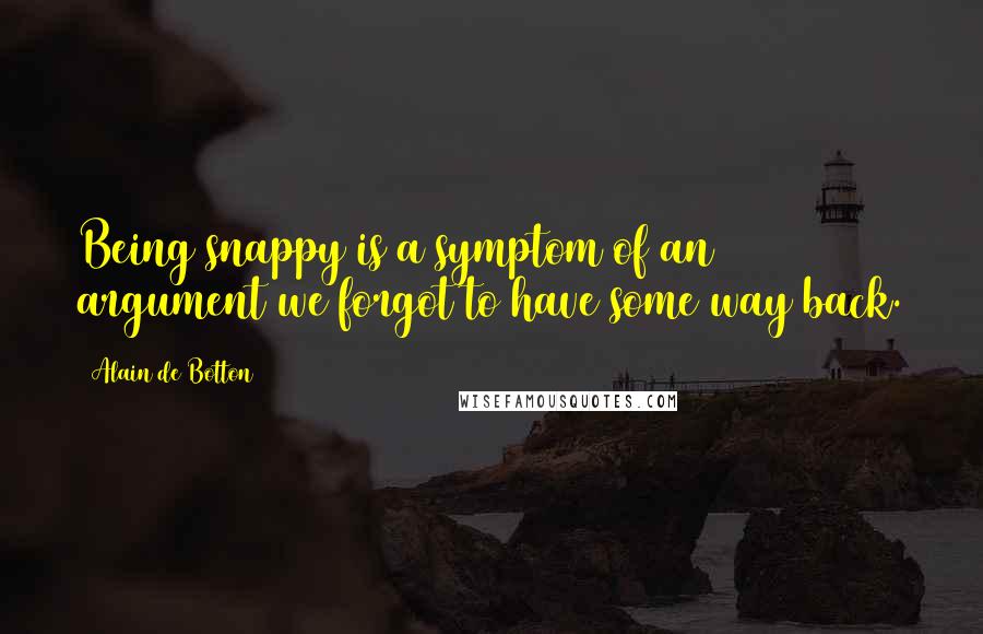 Alain De Botton Quotes: Being snappy is a symptom of an argument we forgot to have some way back.