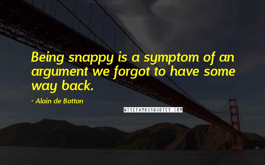 Alain De Botton Quotes: Being snappy is a symptom of an argument we forgot to have some way back.
