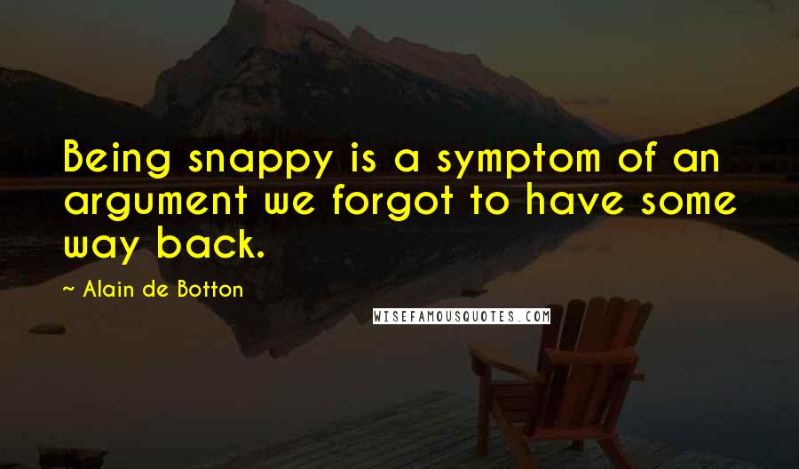 Alain De Botton Quotes: Being snappy is a symptom of an argument we forgot to have some way back.