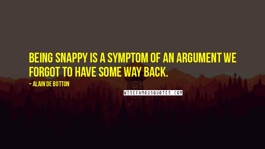 Alain De Botton Quotes: Being snappy is a symptom of an argument we forgot to have some way back.