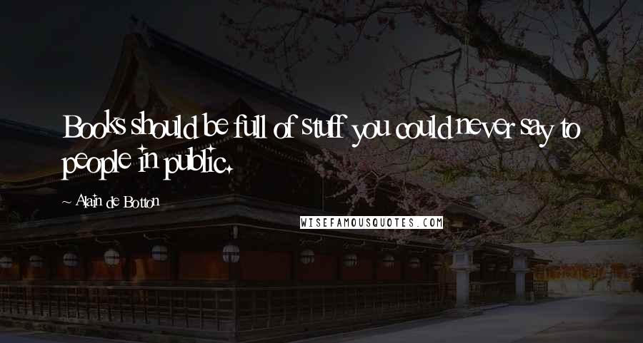 Alain De Botton Quotes: Books should be full of stuff you could never say to people in public.