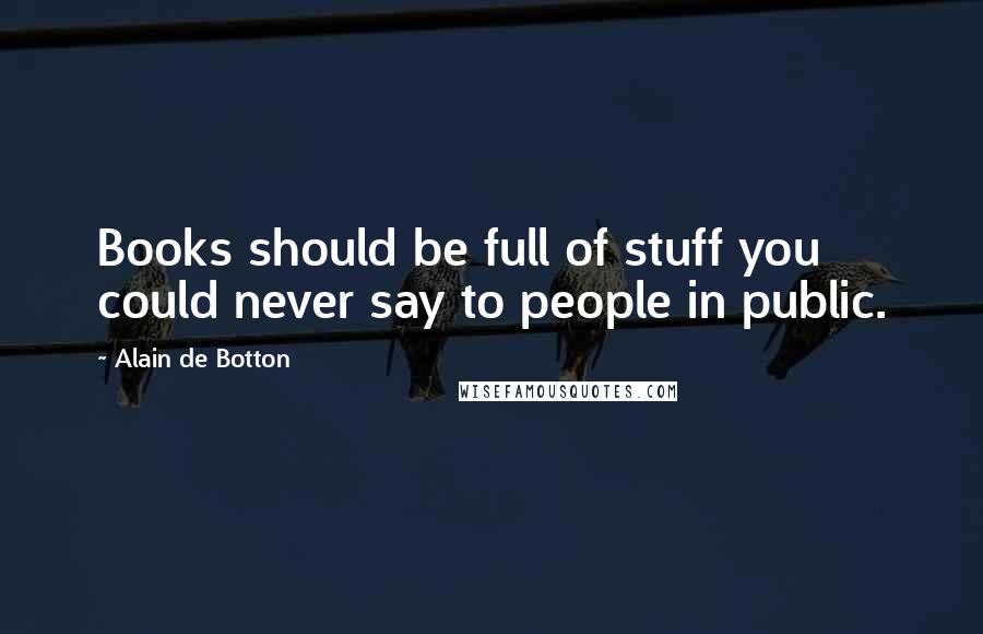 Alain De Botton Quotes: Books should be full of stuff you could never say to people in public.
