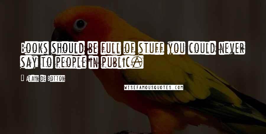 Alain De Botton Quotes: Books should be full of stuff you could never say to people in public.