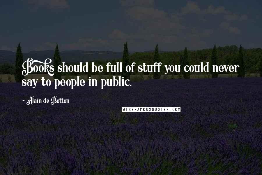 Alain De Botton Quotes: Books should be full of stuff you could never say to people in public.