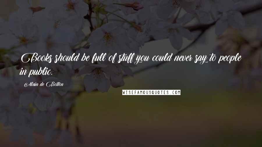 Alain De Botton Quotes: Books should be full of stuff you could never say to people in public.