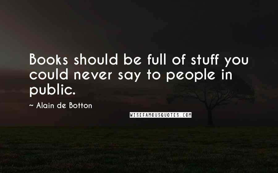 Alain De Botton Quotes: Books should be full of stuff you could never say to people in public.