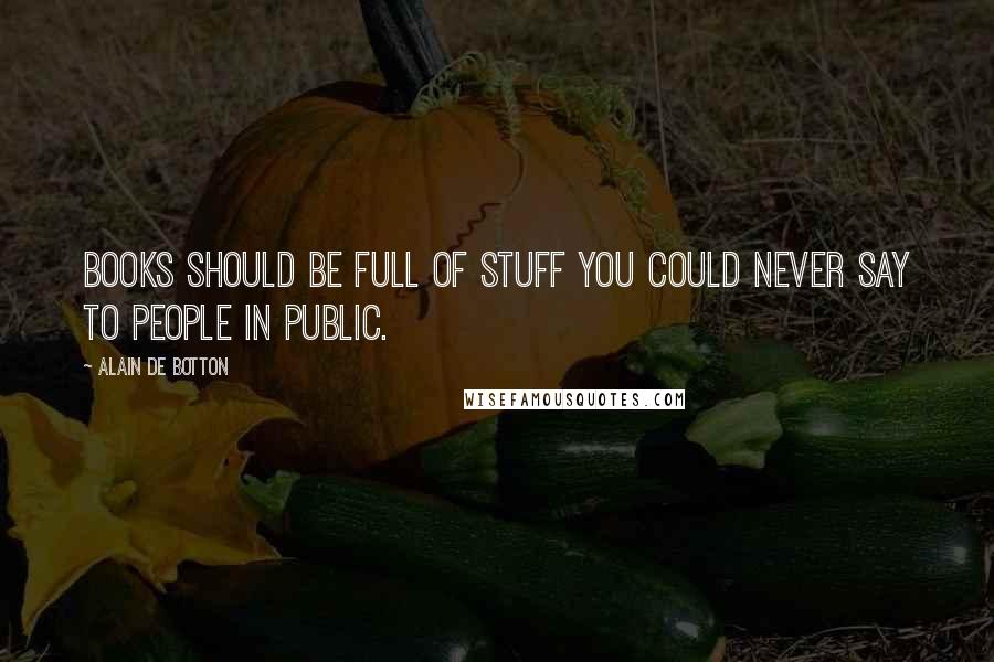 Alain De Botton Quotes: Books should be full of stuff you could never say to people in public.