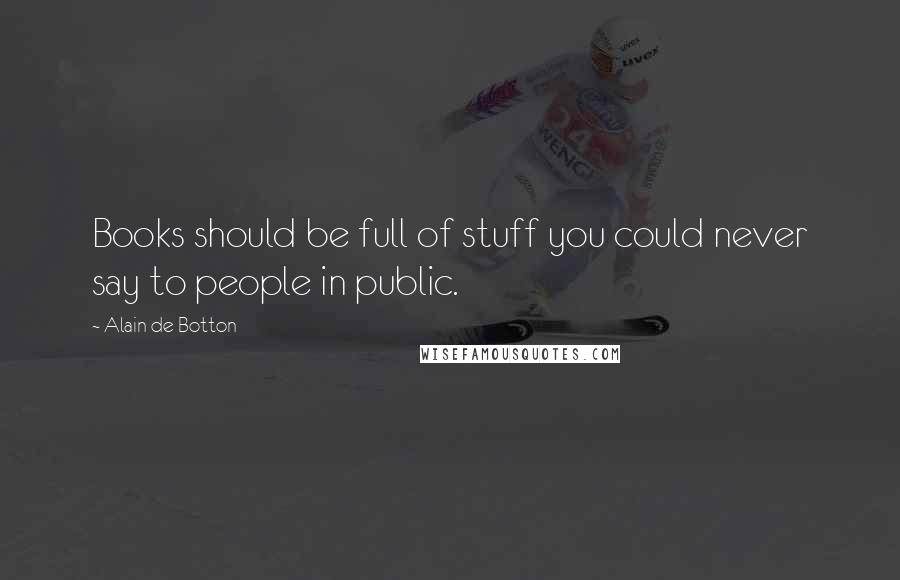 Alain De Botton Quotes: Books should be full of stuff you could never say to people in public.