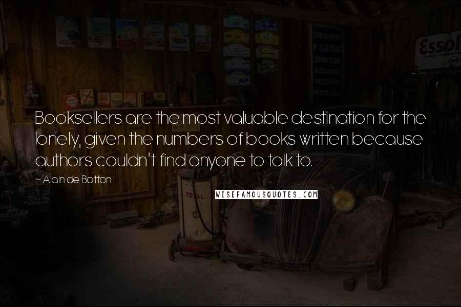 Alain De Botton Quotes: Booksellers are the most valuable destination for the lonely, given the numbers of books written because authors couldn't find anyone to talk to.