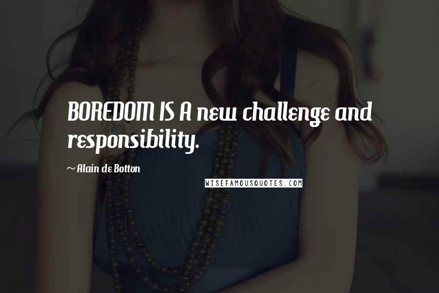 Alain De Botton Quotes: BOREDOM IS A new challenge and responsibility.