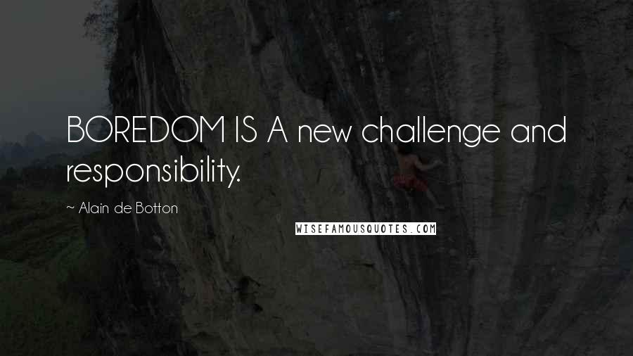 Alain De Botton Quotes: BOREDOM IS A new challenge and responsibility.