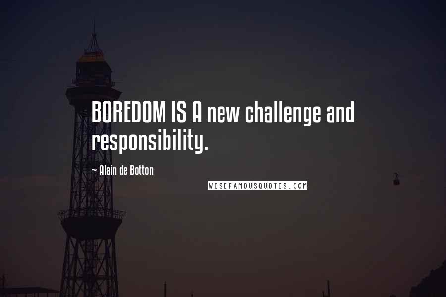 Alain De Botton Quotes: BOREDOM IS A new challenge and responsibility.