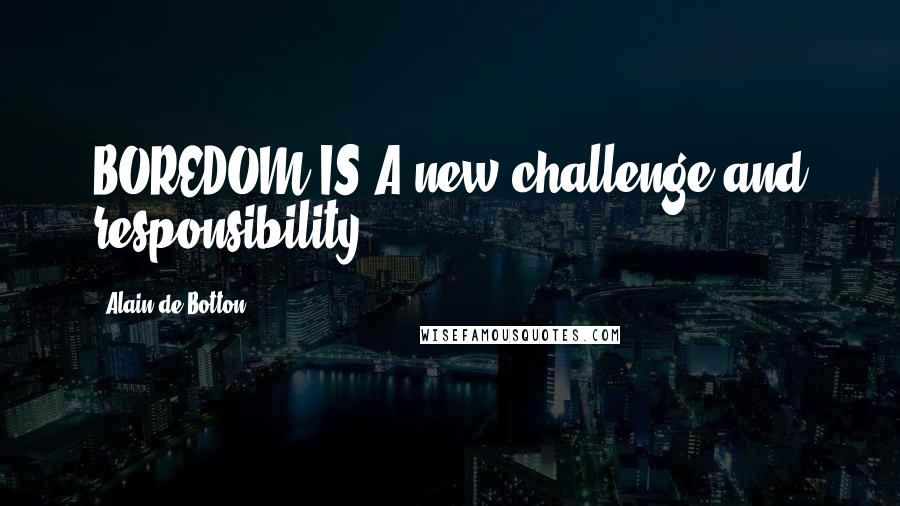 Alain De Botton Quotes: BOREDOM IS A new challenge and responsibility.