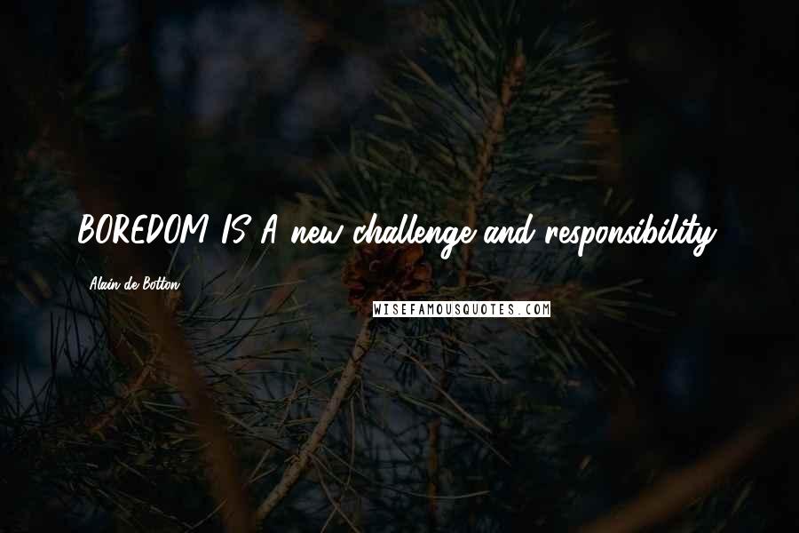 Alain De Botton Quotes: BOREDOM IS A new challenge and responsibility.