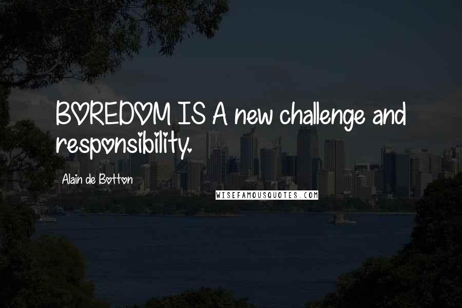 Alain De Botton Quotes: BOREDOM IS A new challenge and responsibility.