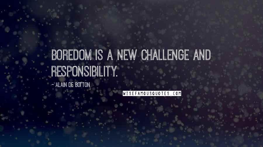 Alain De Botton Quotes: BOREDOM IS A new challenge and responsibility.