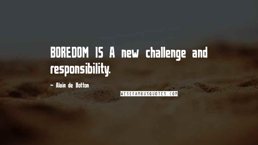 Alain De Botton Quotes: BOREDOM IS A new challenge and responsibility.