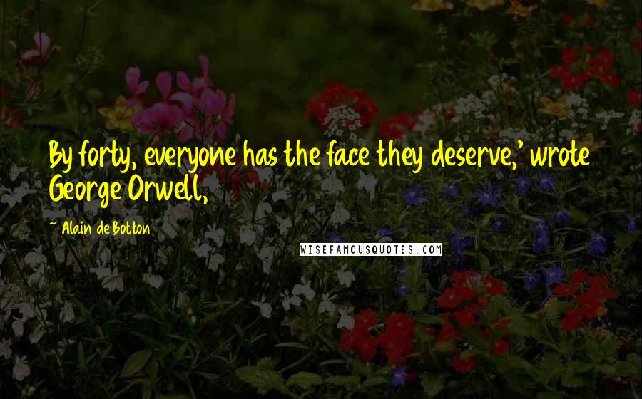 Alain De Botton Quotes: By forty, everyone has the face they deserve,' wrote George Orwell,