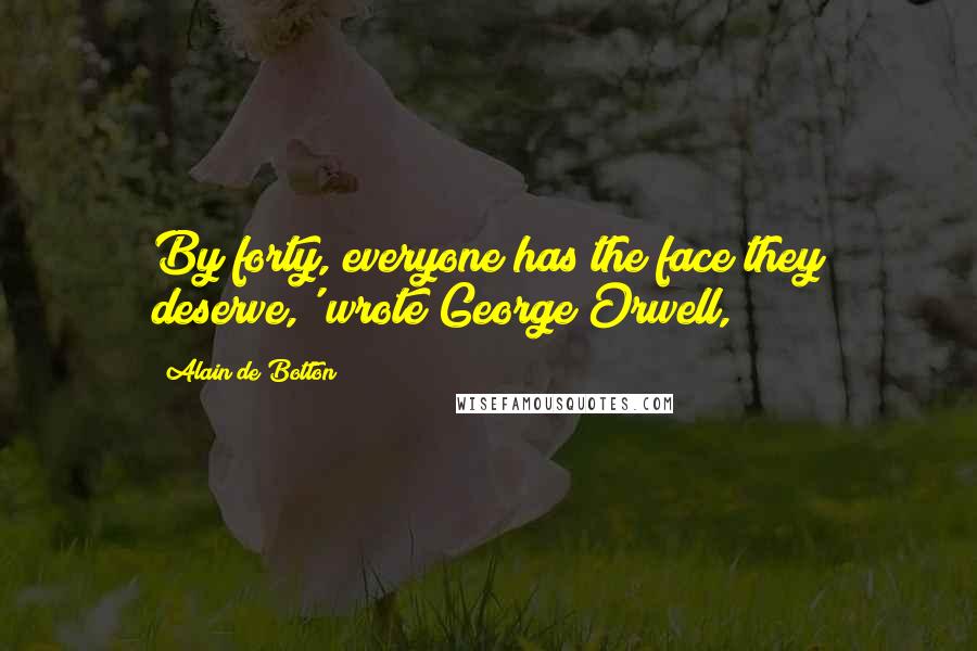 Alain De Botton Quotes: By forty, everyone has the face they deserve,' wrote George Orwell,