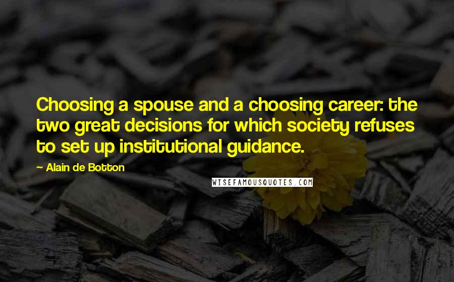 Alain De Botton Quotes: Choosing a spouse and a choosing career: the two great decisions for which society refuses to set up institutional guidance.