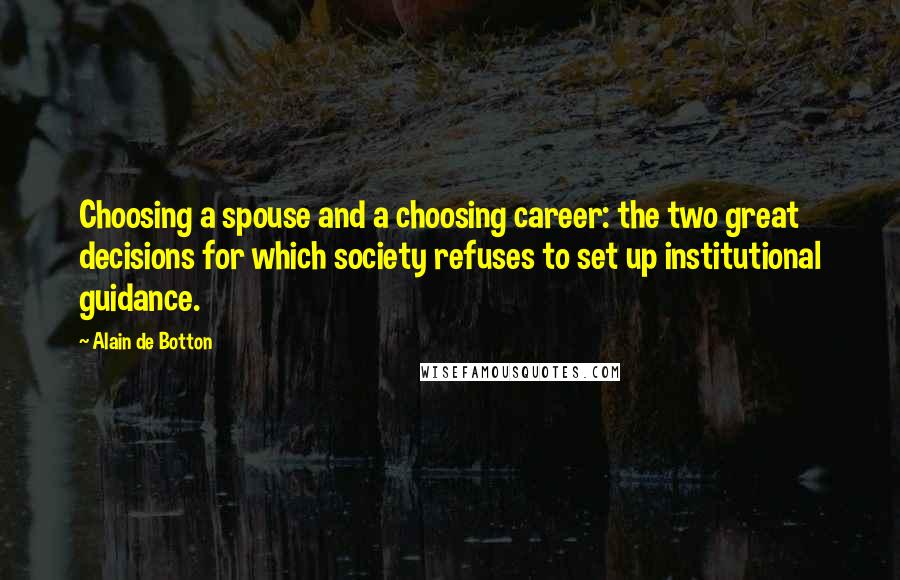 Alain De Botton Quotes: Choosing a spouse and a choosing career: the two great decisions for which society refuses to set up institutional guidance.