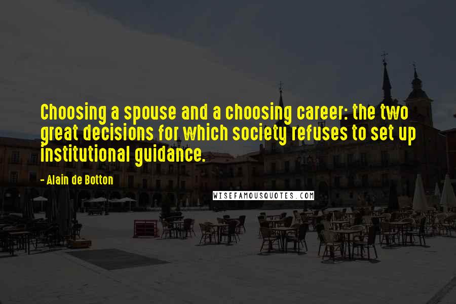 Alain De Botton Quotes: Choosing a spouse and a choosing career: the two great decisions for which society refuses to set up institutional guidance.